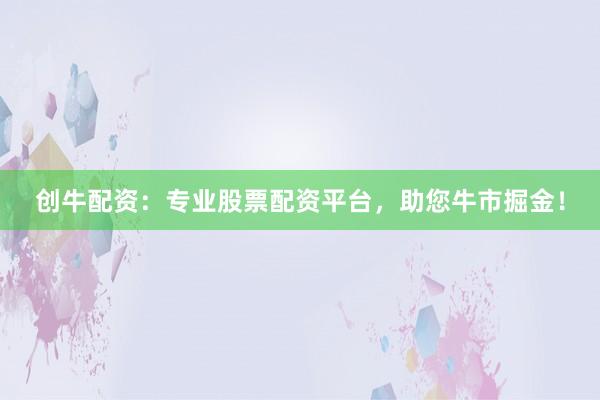 創(chuàng)牛配資：專業(yè)股票配資平臺(tái)，助您牛市掘金！