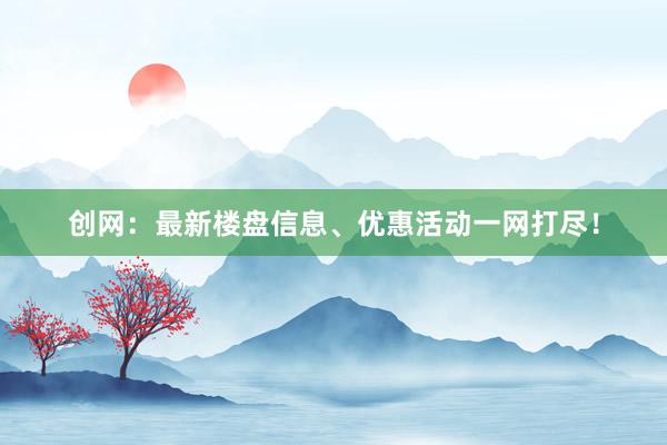 創(chuàng)網(wǎng)：最新樓盤信息、優(yōu)惠活動(dòng)一網(wǎng)打盡！