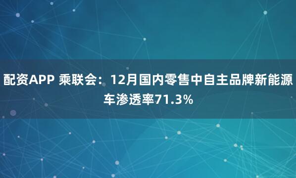 配資APP 乘聯(lián)會：12月國內(nèi)零售中自主品牌新能源車滲透率71.3%