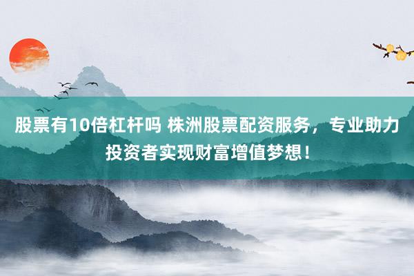股票有10倍杠桿嗎 株洲股票配資服務，專業(yè)助力投資者實現(xiàn)財富增值夢想！