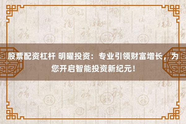 股票配資杠桿 明曜投資：專業(yè)引領(lǐng)財富增長，為您開啟智能投資新紀元！