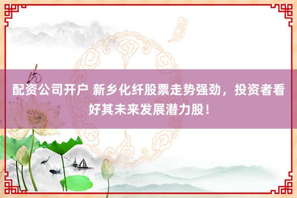 配資公司開(kāi)戶(hù) 新鄉(xiāng)化纖股票走勢(shì)強(qiáng)勁，投資者看好其未來(lái)發(fā)展?jié)摿桑?></p><p>在近期中國(guó)股市的波動(dòng)中配資公司開(kāi)戶(hù)，新鄉(xiāng)化纖股票以其穩(wěn)健的業(yè)績(jī)和明朗的發(fā)展前景，吸引了眾多投資者的目光。這家在化纖領(lǐng)域具有深厚實(shí)力的企業(yè)，正憑借其獨(dú)特的競(jìng)爭(zhēng)優(yōu)勢(shì)，成為市場(chǎng)上的一匹黑馬，展現(xiàn)出強(qiáng)勁的上漲勢(shì)頭。</p><p>新鄉(xiāng)化纖作為化纖行業(yè)的佼佼者，其產(chǎn)品質(zhì)量和技術(shù)實(shí)力在業(yè)內(nèi)享有盛譽(yù)。公司長(zhǎng)期致力于化纖產(chǎn)品的研發(fā)和生產(chǎn)，積累了豐富的經(jīng)驗(yàn)和技術(shù)優(yōu)勢(shì)。其生產(chǎn)的化纖產(chǎn)品種類(lèi)豐富，質(zhì)量穩(wěn)定可靠，深受下游客戶(hù)的青睞。這種強(qiáng)大的市場(chǎng)基礎(chǔ)，為新鄉(xiāng)化纖股票的穩(wěn)健表現(xiàn)提供了有力支撐。</p><p>從財(cái)務(wù)角度來(lái)看，新鄉(xiāng)化纖的營(yíng)收和利潤(rùn)增長(zhǎng)穩(wěn)定，盈利能力持續(xù)增強(qiáng)。這不僅反映了公司出色的經(jīng)營(yíng)管理水平，也彰顯了其在激烈市場(chǎng)競(jìng)爭(zhēng)中的強(qiáng)大實(shí)力。同時(shí)，公司還注重股東回報(bào)，通過(guò)合理的股息政策，為投資者提供了穩(wěn)定的現(xiàn)金流回報(bào)。</p><p>值得一提的是，新鄉(xiāng)化纖在技術(shù)創(chuàng)新方面也取得了顯著成果。公司不斷加大研發(fā)投入，推動(dòng)產(chǎn)品升級(jí)換代，以滿(mǎn)足市場(chǎng)的不斷變化和客戶(hù)的多樣化需求。這種創(chuàng)新意識(shí)和進(jìn)取精神，使得新鄉(xiāng)化纖在行業(yè)中始終保持領(lǐng)先地位，為公司的長(zhǎng)遠(yuǎn)發(fā)展注入了強(qiáng)勁動(dòng)力。</p><p>此外，新鄉(xiāng)化纖還積極響應(yīng)國(guó)家綠色發(fā)展號(hào)召，推動(dòng)產(chǎn)業(yè)升級(jí)和環(huán)保治理。公司在生產(chǎn)過(guò)程中嚴(yán)格控制污染物排放，致力于實(shí)現(xiàn)綠色、低碳、可持續(xù)發(fā)展。這種環(huán)保意識(shí)和社會(huì)責(zé)任感，不僅提升了公司的品牌形象，也為其贏得了更多客戶(hù)的信任和支持。</p><p>展望未來(lái)，新鄉(xiāng)化纖將繼續(xù)深耕化纖領(lǐng)域，加強(qiáng)技術(shù)研發(fā)和市場(chǎng)拓展，不斷提升自身的核心競(jìng)爭(zhēng)力。同時(shí)，公司還將積極拓展新的應(yīng)用領(lǐng)域，尋求更多的增長(zhǎng)點(diǎn)，以實(shí)現(xiàn)持續(xù)、穩(wěn)定、健康的發(fā)展。</p><p>對(duì)于投資者而言，新鄉(xiāng)化纖股票無(wú)疑是一個(gè)值得關(guān)注的潛力股。其穩(wěn)健的業(yè)績(jī)、明朗的發(fā)展前景以及強(qiáng)大的技術(shù)實(shí)力，都使得這只股票在未來(lái)有望實(shí)現(xiàn)更大的上漲空間。當(dāng)然，投資有風(fēng)險(xiǎn)，投資者在做出投資決策時(shí)，還需要綜合考慮宏觀(guān)經(jīng)濟(jì)環(huán)境、行業(yè)發(fā)展趨勢(shì)以及公司自身的風(fēng)險(xiǎn)因素等多方面因素。</p><p>總之，新鄉(xiāng)化纖憑借其深厚的行業(yè)積淀、出色的經(jīng)營(yíng)管理以及強(qiáng)大的技術(shù)實(shí)力，正成為越來(lái)越多投資者關(guān)注的焦點(diǎn)。在未來(lái)的股市征程中配資公司開(kāi)戶(hù)，新鄉(xiāng)化纖股票有望繼續(xù)保持強(qiáng)勁走勢(shì)，為投資者帶來(lái)更多的驚喜和回報(bào)。</p>
                        </div>
                    </div>


                    <div   id=