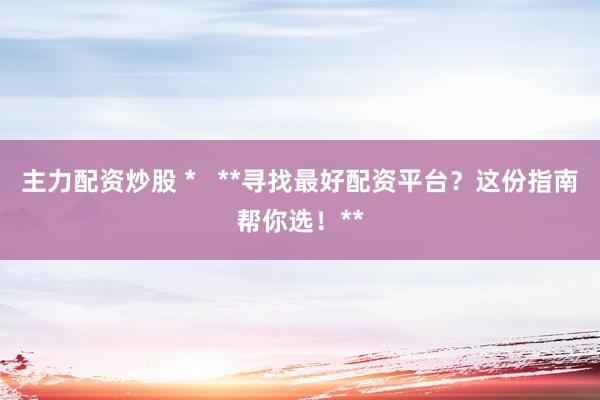 主力配資炒股 *   **尋找最好配資平臺(tái)？這份指南幫你選！**