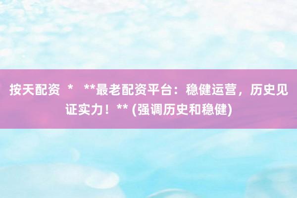 按天配資  *   **最老配資平臺：穩(wěn)健運營，歷史見證實力！** (強(qiáng)調(diào)歷史和穩(wěn)健)