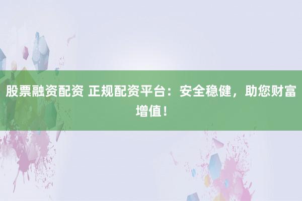 股票融資配資 正規(guī)配資平臺：安全穩(wěn)健，助您財富增值！