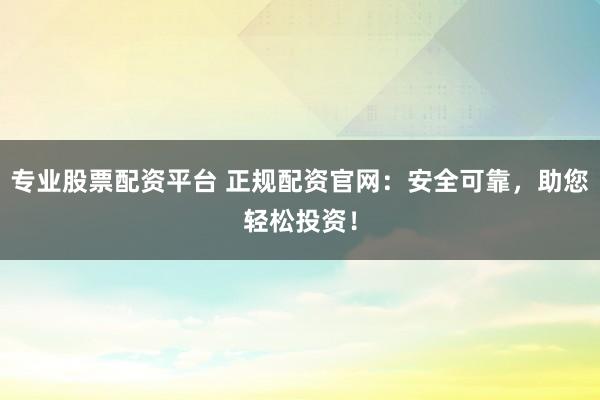 專業(yè)股票配資平臺(tái) 正規(guī)配資官網(wǎng)：安全可靠，助您輕松投資！