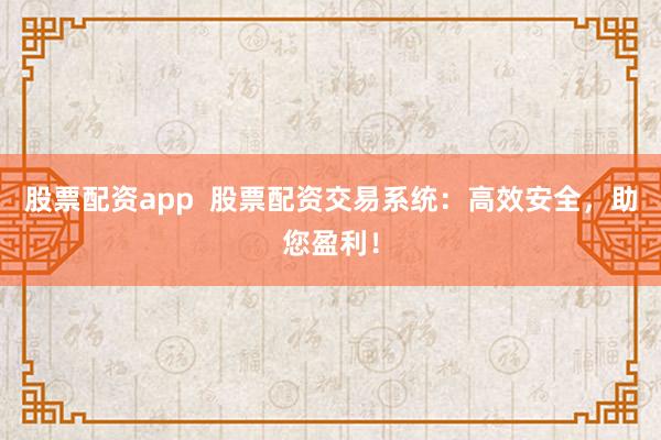 股票配資app  股票配資交易系統(tǒng)：高效安全，助您盈利！