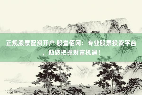 正規(guī)股票配資開(kāi)戶(hù) 股壹佰網(wǎng)：專(zhuān)業(yè)股票投資平臺(tái)，助您把握財(cái)富機(jī)遇！