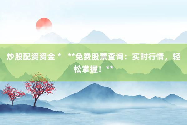 炒股配資資金 *   **免費股票查詢：實時行情，輕松掌握！**