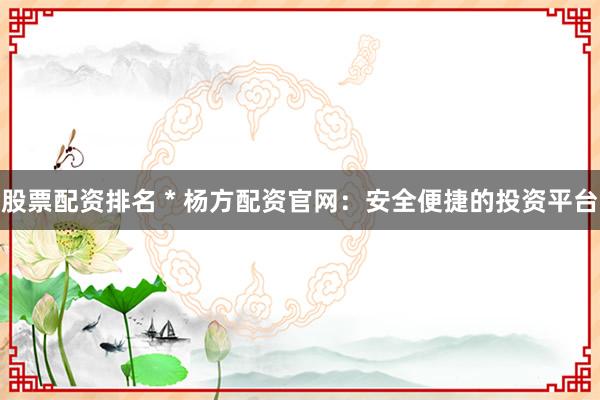 股票配資排名 * 楊方配資官網(wǎng)：安全便捷的投資平臺