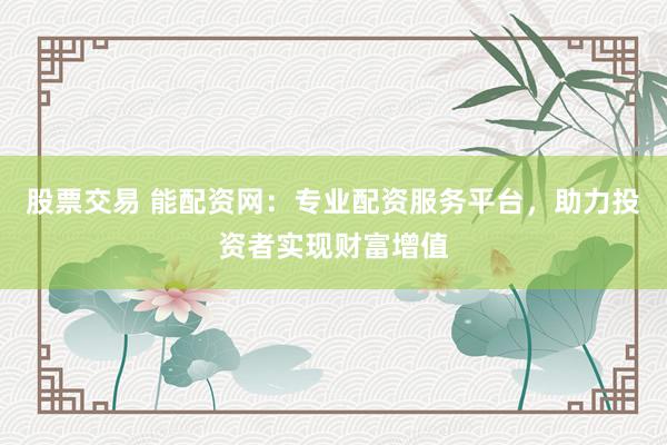 股票交易 能配資網(wǎng)：專業(yè)配資服務(wù)平臺，助力投資者實現(xiàn)財富增值