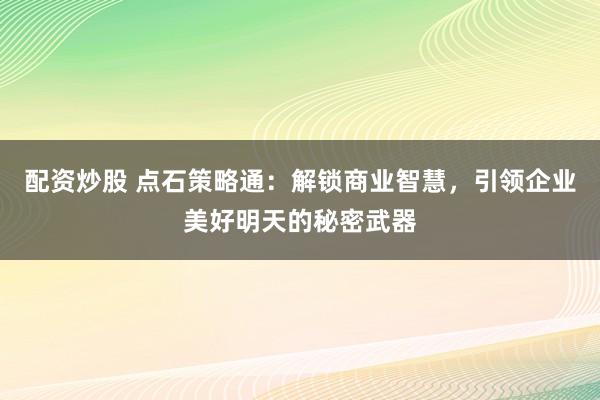 配資炒股 點(diǎn)石策略通：解鎖商業(yè)智慧，引領(lǐng)企業(yè)美好明天的秘密武器