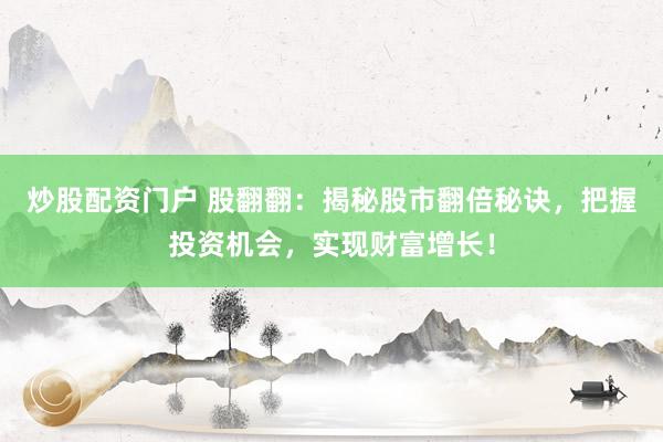 炒股配資門戶 股翻翻：揭秘股市翻倍秘訣，把握投資機會，實現(xiàn)財富增長！