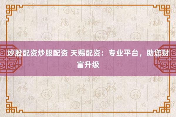 炒股配資炒股配資 天賜配資：專(zhuān)業(yè)平臺(tái)，助您財(cái)富升級(jí)