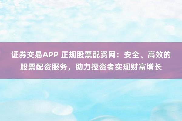 證券交易APP 正規(guī)股票配資網(wǎng)：安全、高效的股票配資服務，助力投資者實現(xiàn)財富增長