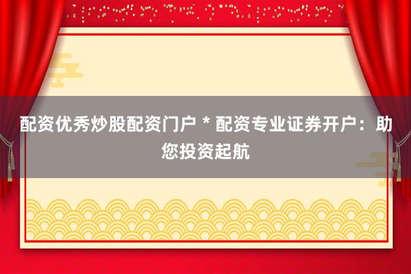 配資優(yōu)秀炒股配資門戶 * 配資專業(yè)證券開戶：助您投資起航