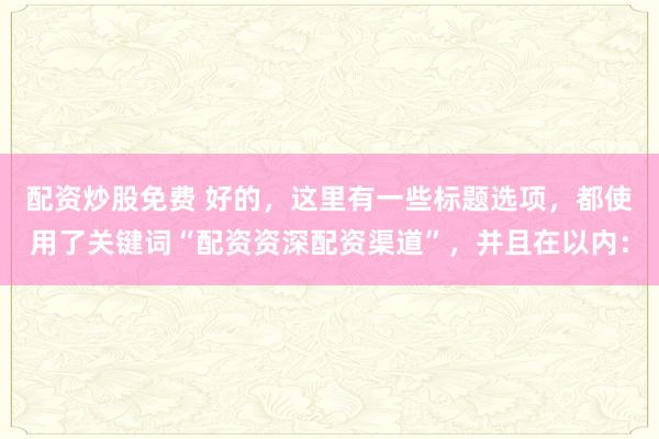 配資炒股免費 好的，這里有一些標(biāo)題選項，都使用了關(guān)鍵詞“配資資深配資渠道”，并且在以內(nèi)：