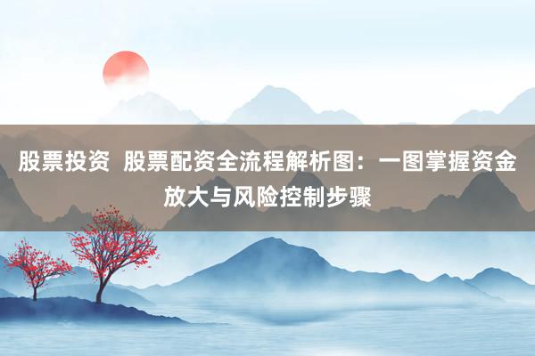 股票投資  股票配資全流程解析圖：一圖掌握資金放大與風(fēng)險控制步驟