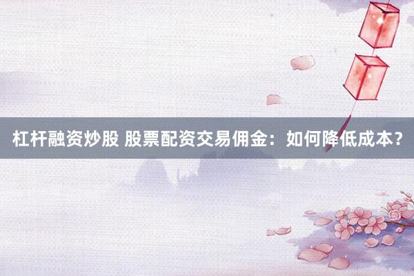 杠桿融資炒股 股票配資交易傭金：如何降低成本？
