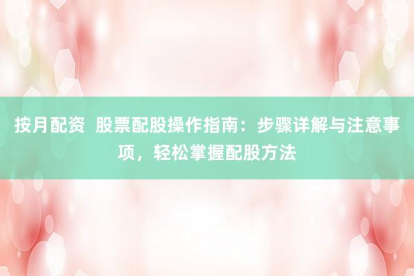 按月配資  股票配股操作指南：步驟詳解與注意事項(xiàng)，輕松掌握配股方法