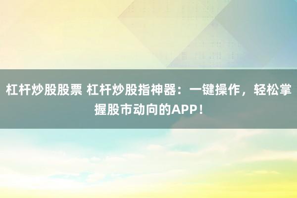 杠桿炒股股票 杠桿炒股指神器：一鍵操作，輕松掌握股市動(dòng)向的APP！