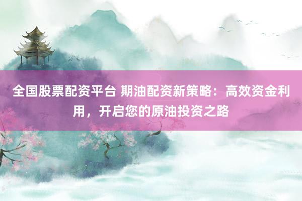 全國股票配資平臺(tái) 期油配資新策略：高效資金利用，開啟您的原油投資之路