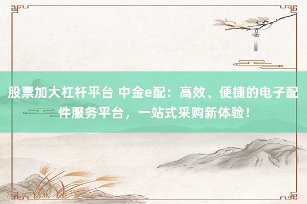 股票加大杠桿平臺 中金e配：高效、便捷的電子配件服務(wù)平臺，一站式采購新體驗！