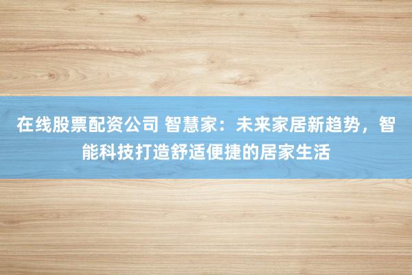 在線股票配資公司 智慧家：未來家居新趨勢，智能科技打造舒適便捷的居家生活
