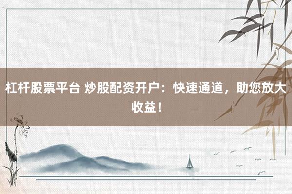 杠桿股票平臺(tái) 炒股配資開戶：快速通道，助您放大收益！