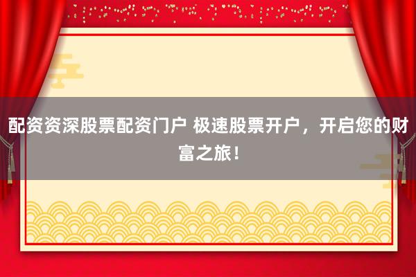 配資資深股票配資門戶 極速股票開戶，開啟您的財富之旅！