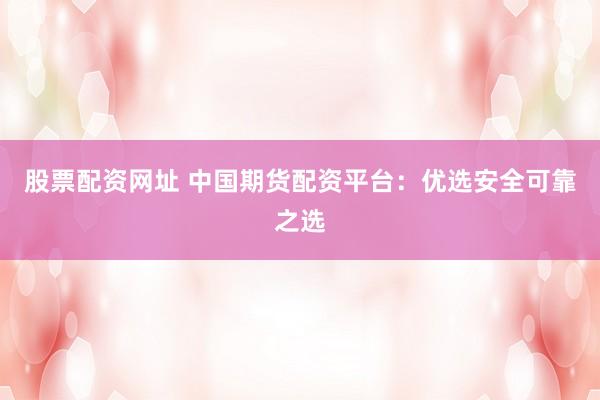 股票配資網(wǎng)址 中國期貨配資平臺：優(yōu)選安全可靠之選