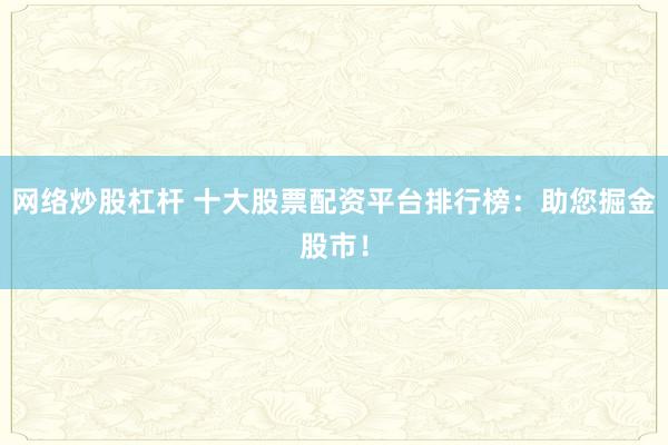 網(wǎng)絡(luò)炒股杠桿 十大股票配資平臺(tái)排行榜：助您掘金股市！