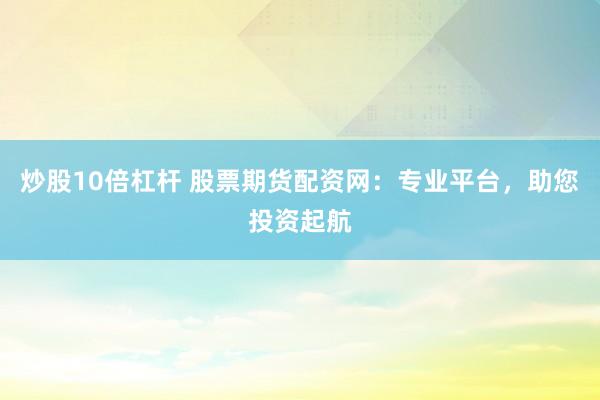 炒股10倍杠桿 股票期貨配資網(wǎng)：專業(yè)平臺，助您投資起航