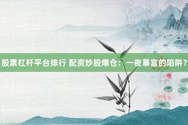 股票杠桿平臺(tái)排行 配資炒股爆倉：一夜暴富的陷阱？