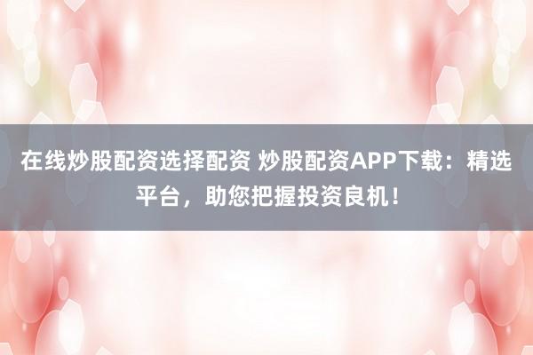 在線炒股配資選擇配資 炒股配資APP下載：精選平臺，助您把握投資良機(jī)！