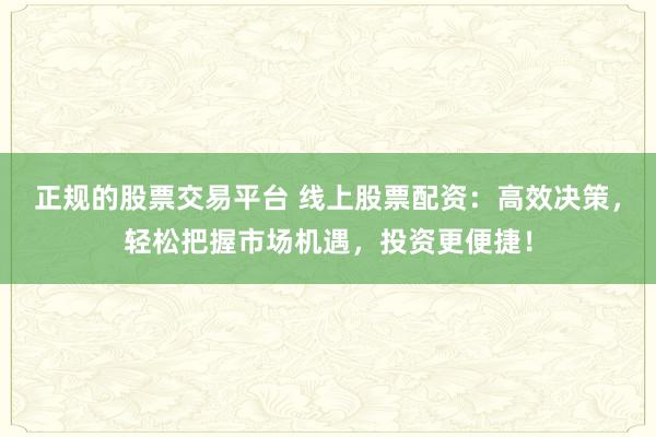正規(guī)的股票交易平臺(tái) 線上股票配資：高效決策，輕松把握市場(chǎng)機(jī)遇，投資更便捷！