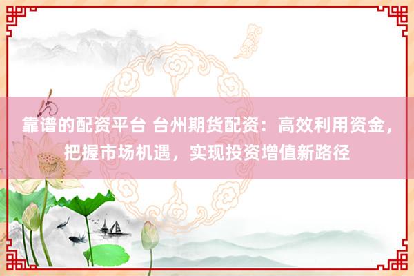 靠譜的配資平臺(tái) 臺(tái)州期貨配資：高效利用資金，把握市場(chǎng)機(jī)遇，實(shí)現(xiàn)投資增值新路徑
