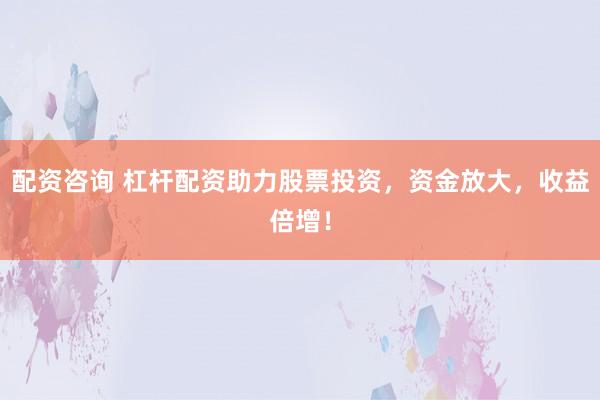配資咨詢 杠桿配資助力股票投資，資金放大，收益倍增！