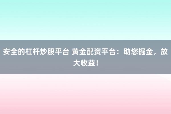 安全的杠桿炒股平臺(tái) 黃金配資平臺(tái)：助您掘金，放大收益！