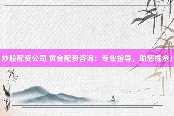 炒股配資公司 黃金配資咨詢：專業(yè)指導(dǎo)，助您掘金！