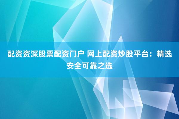 配資資深股票配資門(mén)戶 網(wǎng)上配資炒股平臺(tái)：精選安全可靠之選