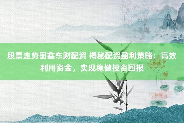 股票走勢(shì)圖鑫東財(cái)配資 揭秘配資盈利策略：高效利用資金，實(shí)現(xiàn)穩(wěn)健投資回報(bào)