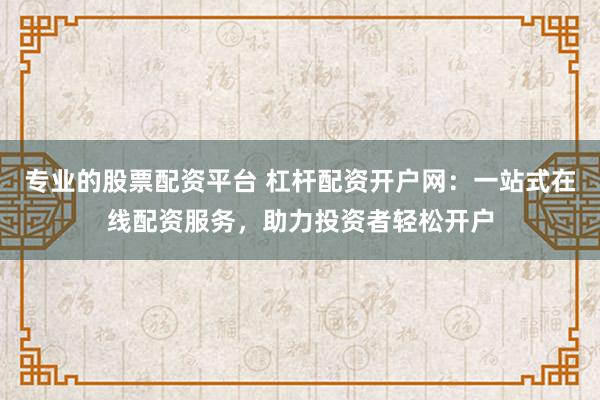專(zhuān)業(yè)的股票配資平臺(tái) 杠桿配資開(kāi)戶(hù)網(wǎng)：一站式在線(xiàn)配資服務(wù)，助力投資者輕松開(kāi)戶(hù)