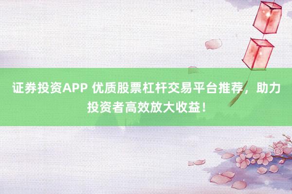 證券投資APP 優(yōu)質(zhì)股票杠桿交易平臺(tái)推薦，助力投資者高效放大收益！