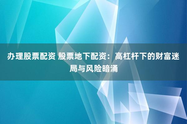 辦理股票配資 股票地下配資：高杠桿下的財富迷局與風(fēng)險暗涌
