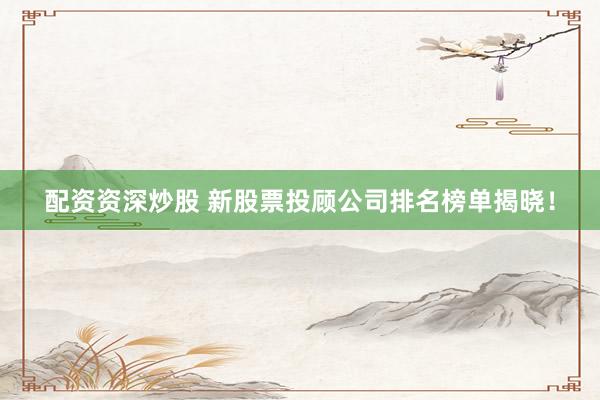 配資資深炒股 新股票投顧公司排名榜單揭曉！