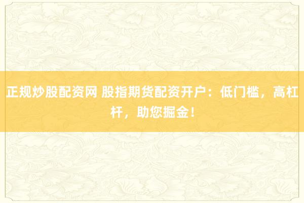 正規(guī)炒股配資網(wǎng) 股指期貨配資開戶：低門檻，高杠桿，助您掘金！