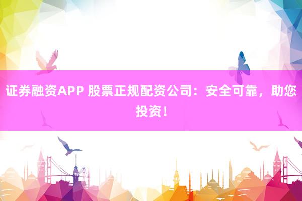 證券融資APP 股票正規(guī)配資公司：安全可靠，助您投資！