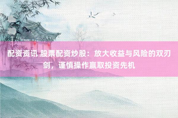 配資資訊 股票配資炒股：放大收益與風(fēng)險(xiǎn)的雙刃劍，謹(jǐn)慎操作贏取投資先機(jī)