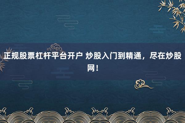 正規(guī)股票杠桿平臺開戶 炒股入門到精通，盡在炒股網(wǎng)！